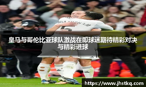 BB贝博艾弗森皇马与哥伦比亚球队激战在即球迷期待精彩对决与精彩进球