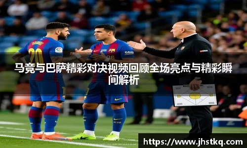 BB贝博艾弗森马竞与巴萨精彩对决视频回顾全场亮点与精彩瞬间解析